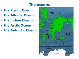 The oceans
• The Pacific Ocean
• The Atlantic Ocean
• The Indian Ocean
• The Arctic Ocean
• The Antarctic Ocean
 
