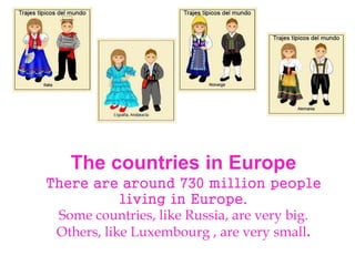 The countries in Europe
There are around 730 million people
living in Europe.
Some countries, like Russia, are very big.
Others, like Luxembourg , are very small.
 
