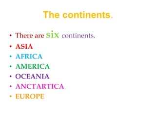 The continents.
• There are six continents.
• ASIA
• AFRICA
• AMERICA
• OCEANIA
• ANCTARTICA
• EUROPE
 