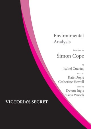 Environmental
Analysis
Presented to:
Simon Cope
By
Isabel Cuartas
11117182
Kate Doyle
Catherine Howell
08226490
Devon Ingle
Jessica Woods
VICTORIA’S SECRET
 