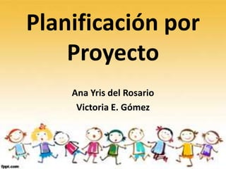 Planificación por
Proyecto
Ana Yris del Rosario
Victoria E. Gómez
 