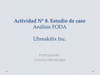 Actividad N° 8. Estudio de caso
Análisis FODA
Ubreakifix Inc.
Participante:
Victoria Hernández
 