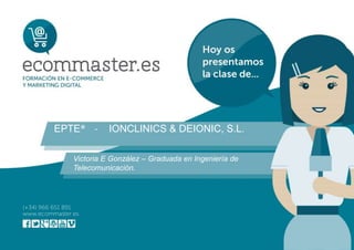 EPTE® - IONCLINICS & DEIONIC, S.L.
Victoria E González – Graduada en Ingeniería de
Telecomunicación.
 