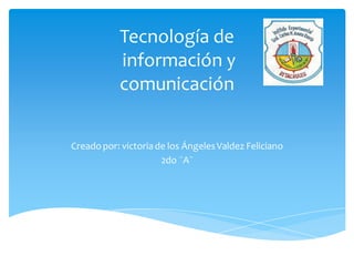 Tecnología de
información y
comunicación
Creadopor: victoriade los ÁngelesValdez Feliciano
2do ¨A¨
 