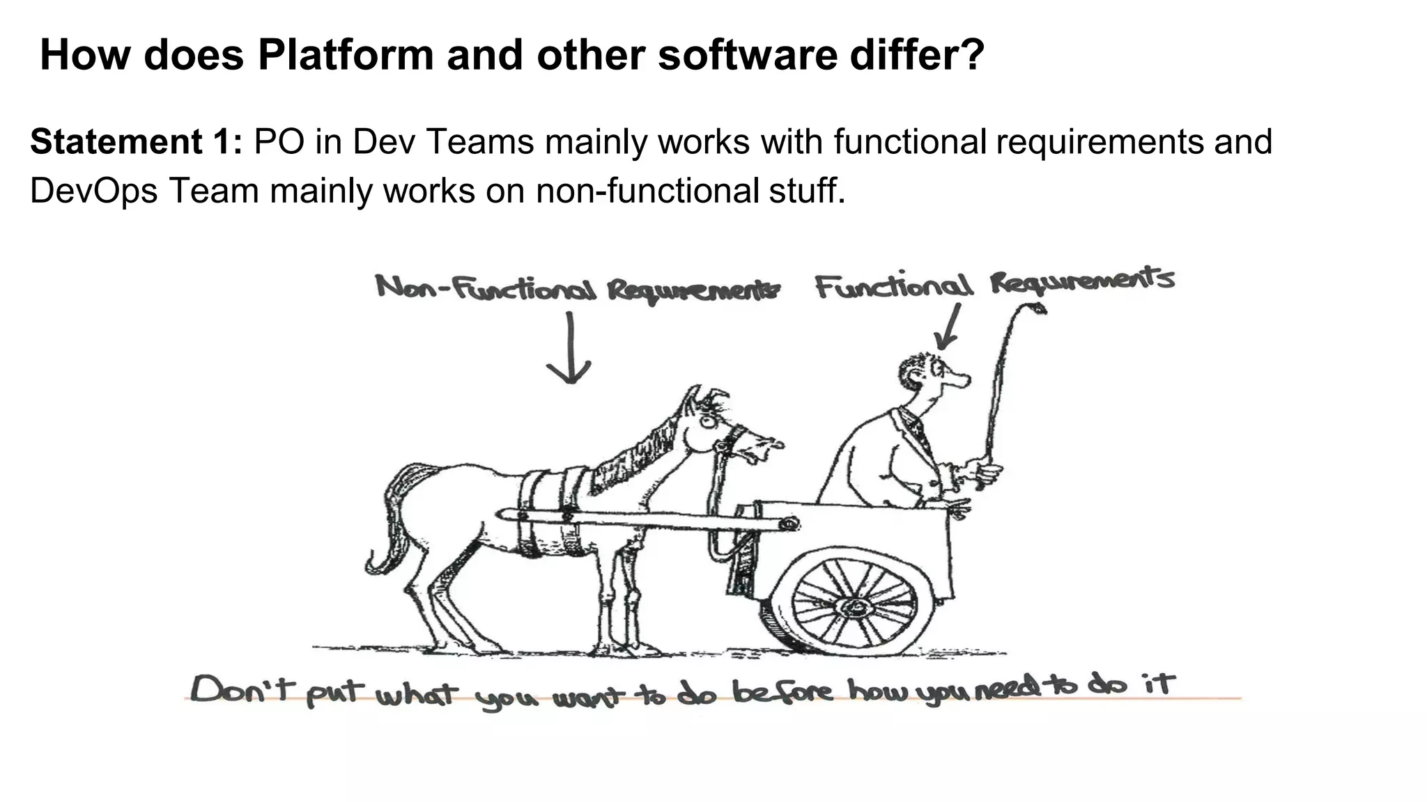 How does Platform and other software differ?
Statement 1: PO in Dev Teams mainly works with functional requirements and
DevOps Team mainly works on non-functional stuff.
 
