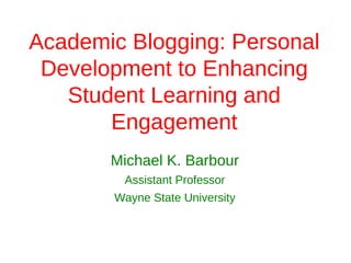 Academic Blogging: Personal
 Development to Enhancing
   Student Learning and
       Engagement
       Michael K. Barbour
        Assistant Professor
       Wayne State University
 