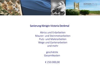 Sanierung Königin-Victoria Denkmal
Abriss und Erdarbeiten
Maurer- und Steinmetzarbeiten
Putz- und Malerarbeiten
Wege und Gartenarbeiten
und mehr
geschätzte
Gesamtkosten
€ 250.000,00
 