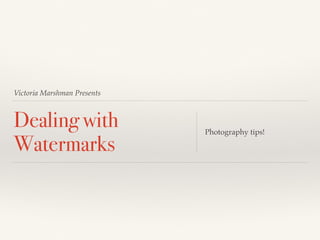 Victoria Marshman Presents
Dealing with
Watermarks
Photography tips!
 