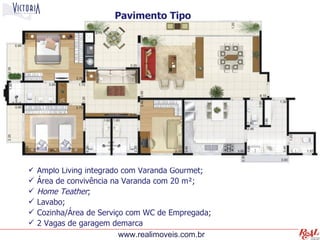 Pavimento Tipo




   Amplo Living integrado com Varanda Gourmet;
   Área de convivência na Varanda com 20 m²;
   Home Teather;
   Lavabo;
   Cozinha/Área de Serviço com WC de Empregada;
   2 Vagas de garagem demarca
                          www.realimoveis.com.br
 