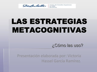 LAS ESTRATEGIAS METACOGNITIVAS ¿Cómo las uso? Presentación elaborada por: Victoria Hassel García Ramírez. 