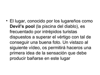 El lugar, conocido por los lugareños como  Devil’s pool  (la piscina del diablo), es frecuentado por intrépidos turistas dispuestos a superar el vértigo con tal de conseguir una buena foto. Un vistazo al siguiente vídeo, os permitirá haceros una primera idea de la sensación que debe producir bañarse en este lugar  