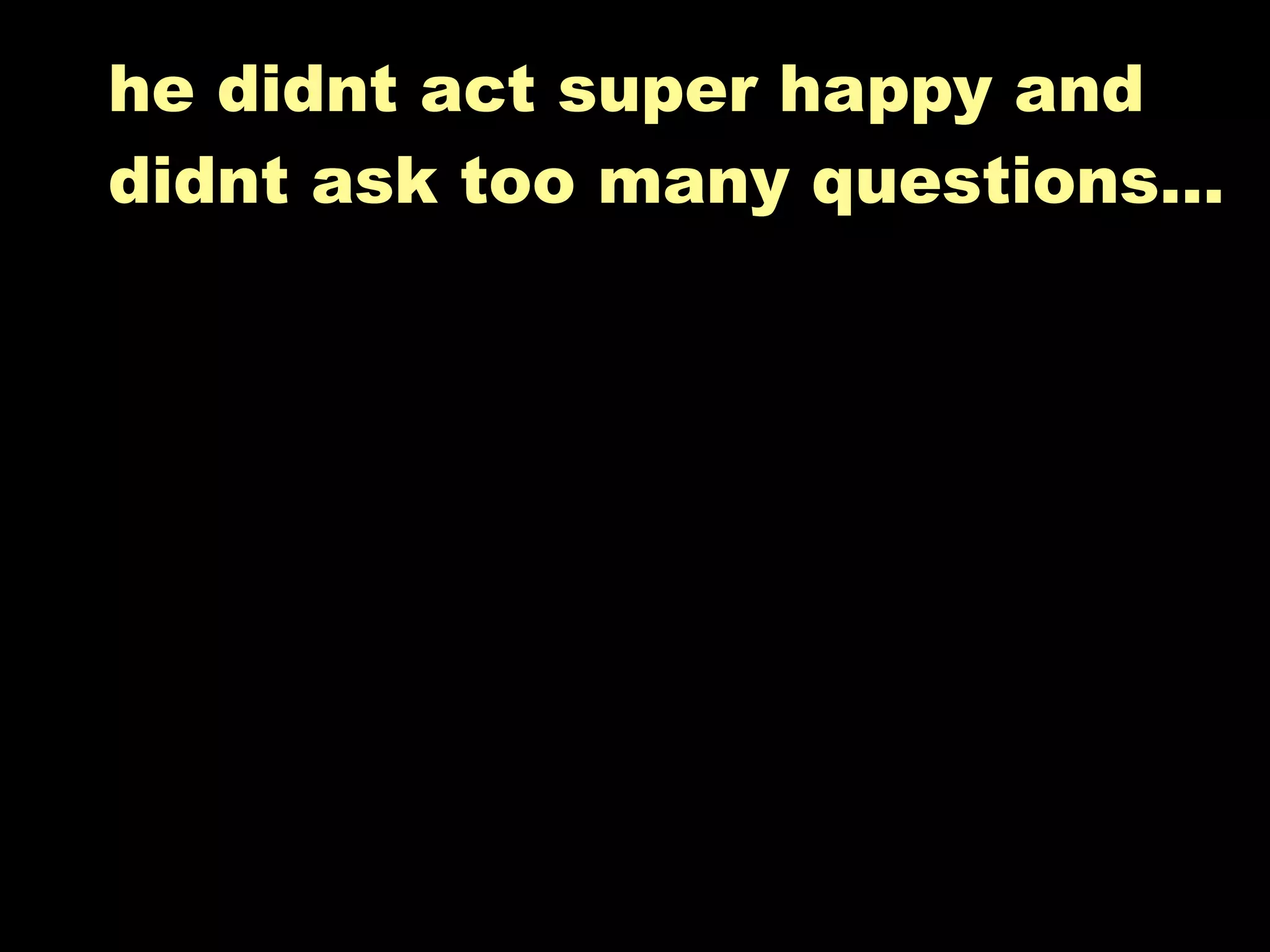 he didnt act super happy and
didnt ask too many questions...
 