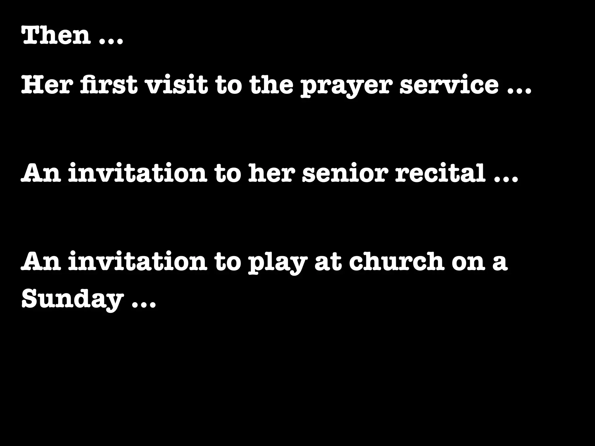 Then …
Her ﬁrst visit to the prayer service …


An invitation to her senior recital …


An invitation to play at church on a
Sunday …
 