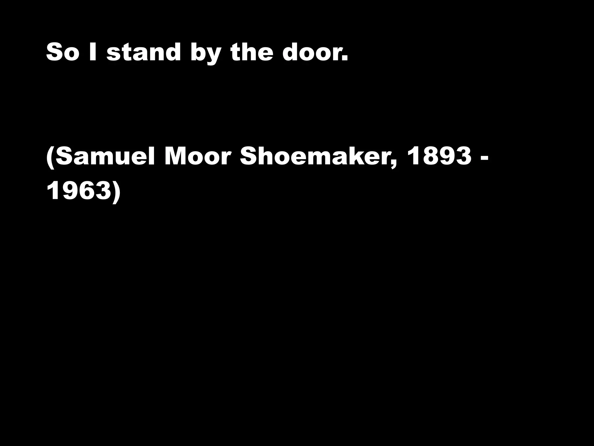 So I stand by the door.



(Samuel Moor Shoemaker, 1893 -
1963)
 