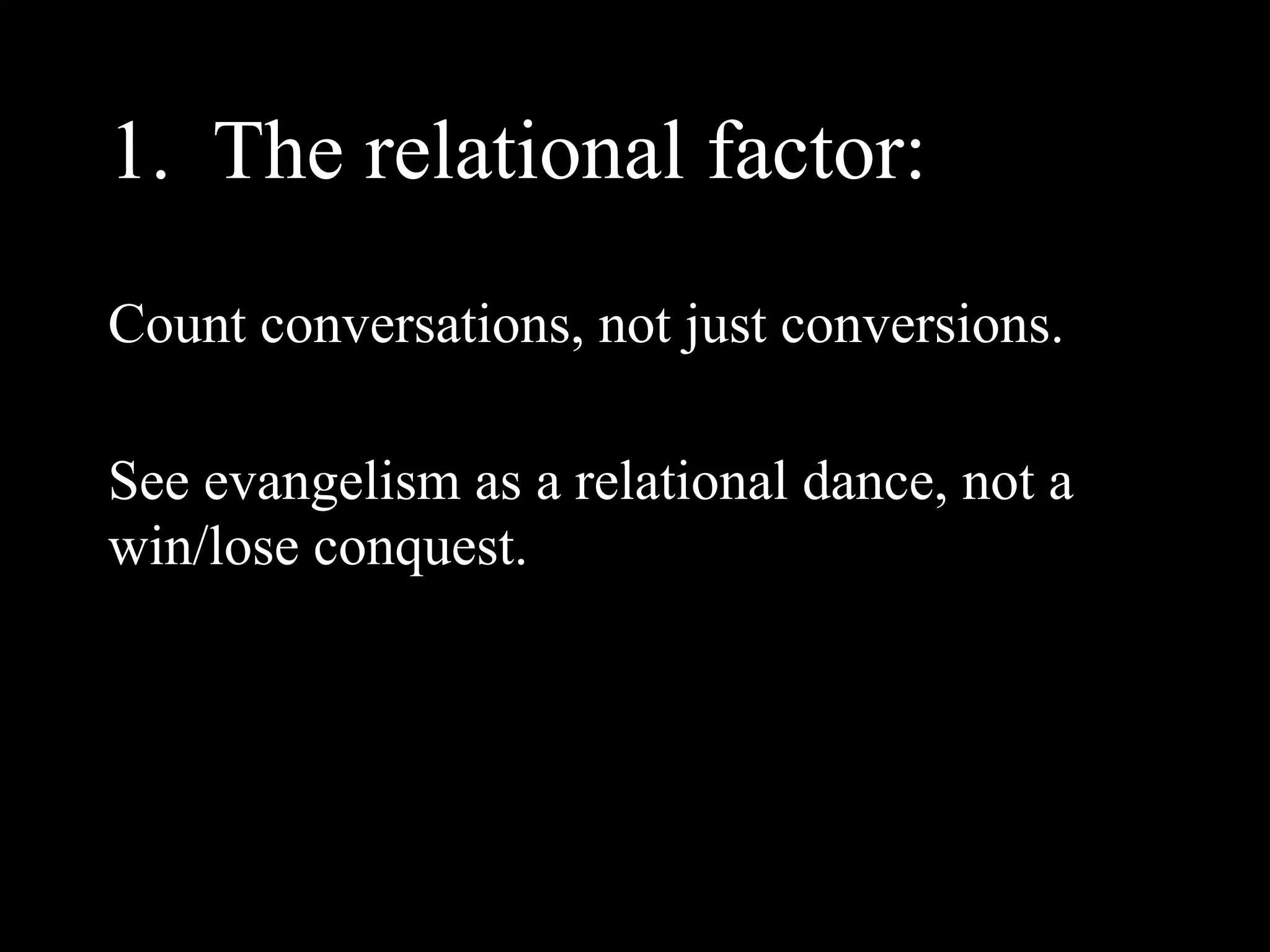 1. The relational factor:
Count conversations, not just conversions.

See evangelism as a relational dance, not a
win/lose conquest.
 