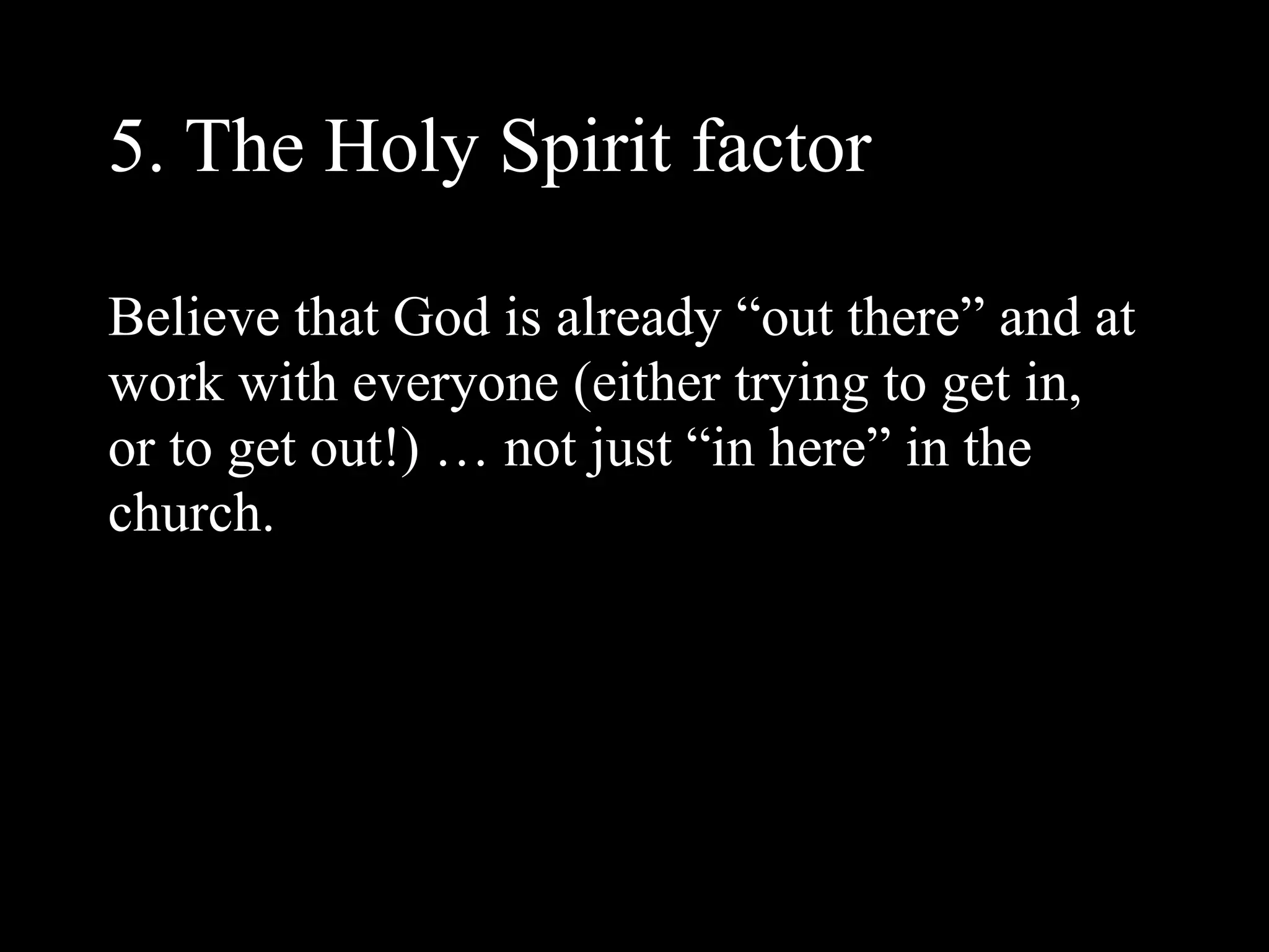 5. The Holy Spirit factor

Believe that God is already “out there” and at
work with everyone (either trying to get in,
or to get out!) … not just “in here” in the
church.
 