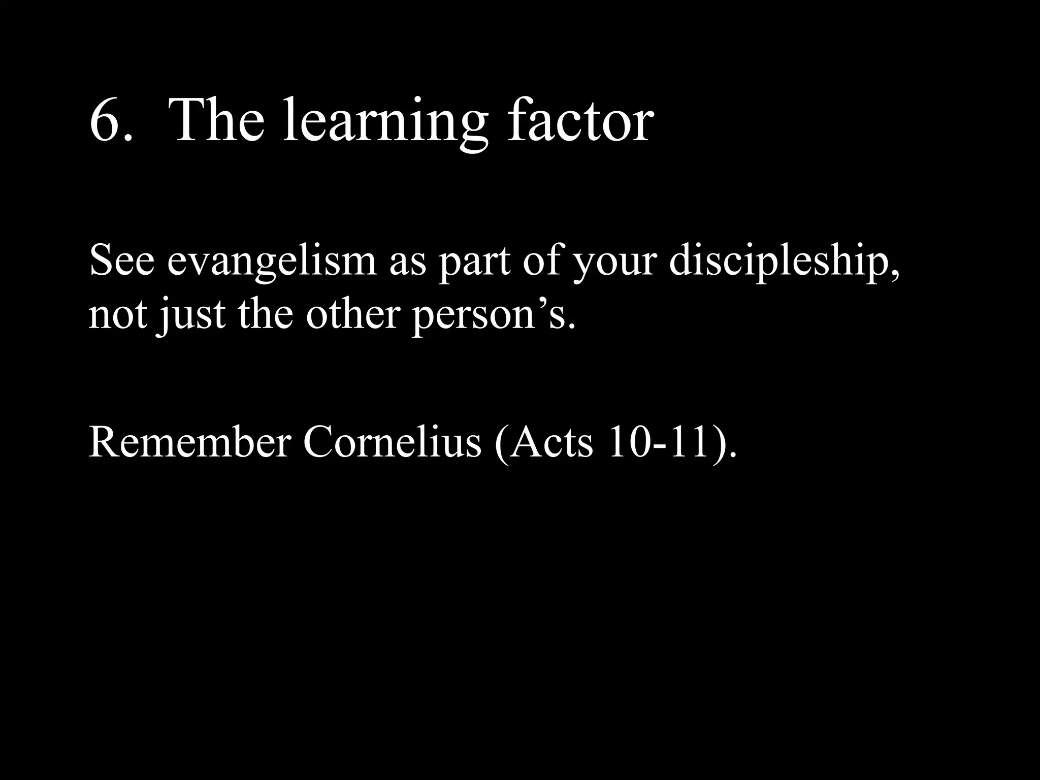 6. The learning factor

See evangelism as part of your discipleship,
not just the other person’s.

Remember Cornelius (Acts 10-11).
 