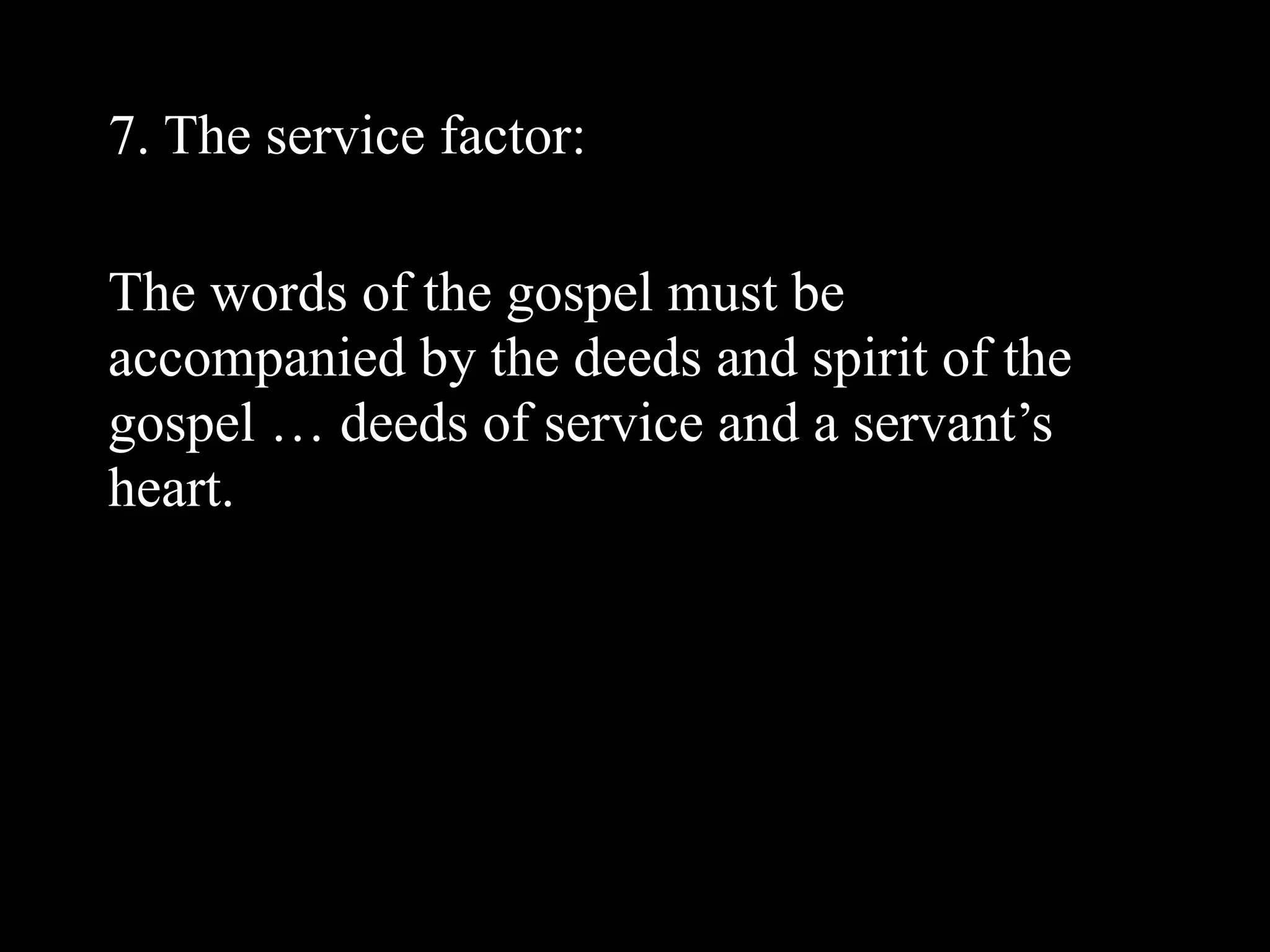7. The service factor:

The words of the gospel must be
accompanied by the deeds and spirit of the
gospel … deeds of service and a servant’s
heart.
 