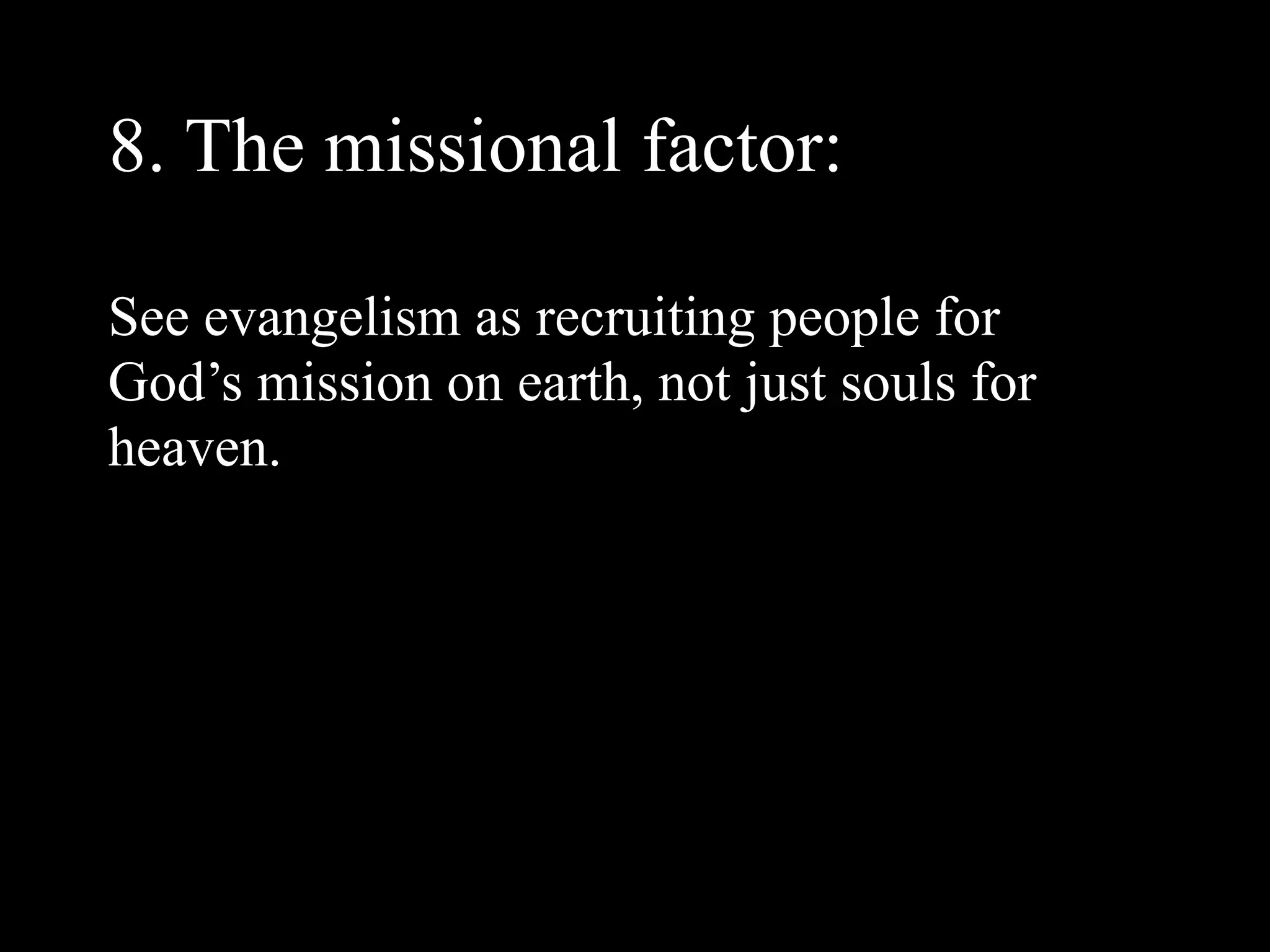 8. The missional factor:

See evangelism as recruiting people for
God’s mission on earth, not just souls for
heaven.
 