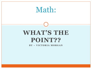 Math:
WHAT’S THE
POINT??
BY ~ VICTORIA MORGAN

 