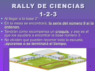 RALLY DE CIENCIAS 1-2-3 Al llegar a la base 2°: En la mesa se encontrará, la serie del número 9 sí la ordenan. Tendrán como recompensa un croquis , y ese es el que los ayudará a encontrar la base número 3. No olviden que pueden recorrer toda la escuela, ¡ apúrense o se terminará el tiempo ¡