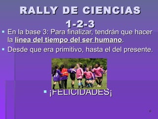 RALLY DE CIENCIAS 1-2-3 En la base 3: Para finalizar, tendrán que hacer la línea del tiempo del ser humano . Desde que era primitivo, hasta el del presente. ¡FELICIDADES¡