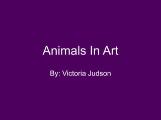 Animals In Art
 By: Victoria Judson
 