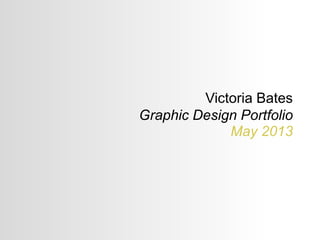 Victoria Bates
Graphic Design Portfolio
May 2013
victoriabatesmailbox@gmail.com
 
