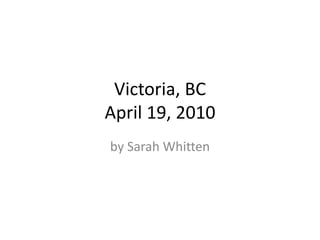 Victoria, BCApril 19, 2010 by Sarah Whitten 