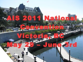 AIS 2011 National Convention Victoria, BC  May 29 – June 3rd 