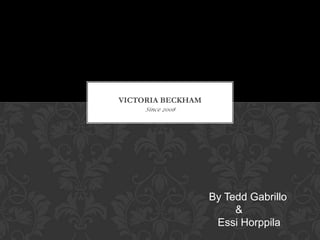 Since 2008
VICTORIA BECKHAM
By Tedd Gabrillo
&
Essi Horppila
 