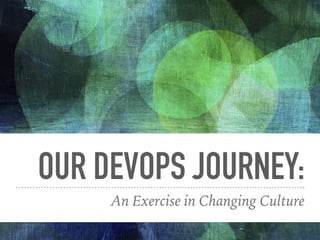 OUR DEVOPS JOURNEY:
An Exercise in Changing Culture
 