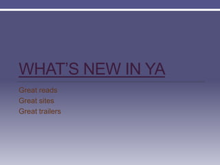 WHAT’S NEW IN YA
Great reads
Great sites
Great trailers
 