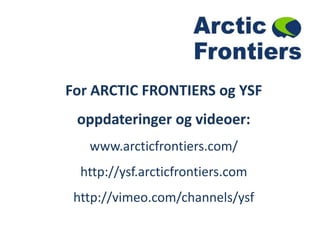 For ARCTIC FRONTIERS og YSF oppdateringer og videoer: www.arcticfrontiers.com/http://ysf.arcticfrontiers.com http://vimeo.com/channels/ysf  