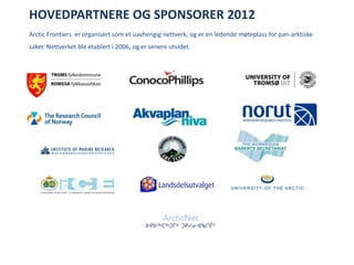 HOVEDPARTNERE OG SPONSORER 2012Arctic Frontiers  er organisert som et uavhengig nettverk, og er en ledende møteplass for pan-arktiske saker. Nettverket ble etablert i 2006, og er senere utvidet.    