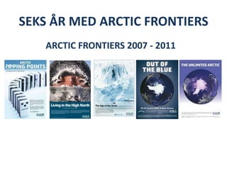 SEKS ÅR MED ARCTIC FRONTIERSARCTIC FRONTIERS 2007 - 2011