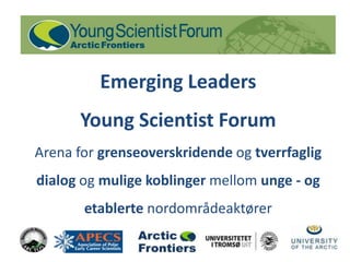 Emerging Leaders  Young Scientist ForumArena for grenseoverskridende og tverrfagligdialog og mulige koblinger mellom unge - og etablerte nordområdeaktører