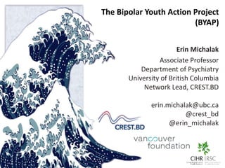 The Bipolar Youth Action Project
(BYAP)
Erin Michalak
Associate Professor
Department of Psychiatry
University of British Columbia
Network Lead, CREST.BD
erin.michalak@ubc.ca
@crest_bd
@erin_michalak
 
