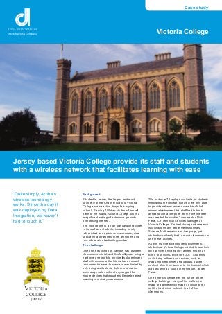 Case study




                                                                                     Victoria College




Jersey based Victoria College provide its staff and students
with a wireless network that facilitates learning with ease


“Quite simply, Aruba’s    Background
wireless technology       Situated in Jersey, the largest and most             “We had over 75 laptops available for students
                          southerly of the Channel Islands, Victoria           throughout the college, but we were only able
works. Since the day it   College is a selective, boys' fee-paying             to provide network access via a handful of
was deployed by Data      school. Serving 700 day-students from all            rooms, which meant that staff had to book
                          parts of the island, Victoria College sits in a      ahead to use a computer room if the Internet
Integration, we haven’t   magnificent setting of extensive grounds             was needed for studies,” commented Nick
had to touch it.”         overlooking the sea.                                 Faria, ICT Technical Services Manager at
                                                                               Victoria College. “Online tutoring and research
                          The college offers a high standard of facilities
                                                                               is critical for many departments such as
                          to its staff and students, including newly
                                                                               Science, Mathematics and Language, yet
                          refurbished and spacious classrooms; nine
                                                                               students constantly had to move classrooms to
                          specialist laboratories; three art rooms and
                                                                               use these facilities.”
                          four information technology suites.
                                                                               As with many educational establishments,
                          The challenge
                                                                               students at Victoria College wanted to use their
                          One of the buildings on campus has fourteen          own devices on campus – a trend known as
                          classrooms in total, and this facility was using a   Bring Your Own Device (BYOD). “Students
                          hard wired network to provide its students and       could bring in their own devices, such as
                          staff with access to the Internet and network        iPads, mobile phones and laptops, but we
                          resources; however this access was limited by        couldn’t offer them access to the Internet which
                          only being available via its four information        was becoming a cause of frustration,” added
                          technology suites without any support for            Faria.
                          mobile devices that would enable web-based
                                                                               One other challenge was the nature of the
                          learning in ordinary classrooms.
                                                                               college buildings - many of the walls were

     VICTORIA
                                                                               made of granite which made it difficult to roll
                                                                               out the hard wired network to all of the
                                                                               classrooms.
      COLLEGE
         JERSEY
 