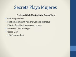 Secrets Playa Mujeres
Preferred Club Master Suite Ocean View
• One king-size bed
• Full bathroom with rain shower and hydrotub
• Private, furnished balcony or terrace
• Preferred Club privileges
• Ocean view
• 1,162 square feet
 