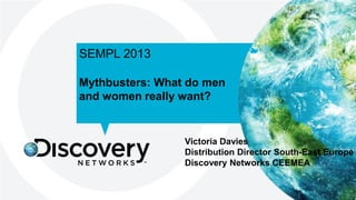 SEMPL 2013
Mythbusters: What do men
and women really want?

Victoria Davies
Distribution Director South-East Europe
Discovery Networks CEEMEA
1

 