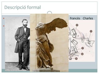 Descripció formal
 Va ser descoberta el 1863 pel cònsol francès Charles

Champoiseau, un arqueòleg afeccionat.
 És una Niké o Victòria, representada com a una dona amb ales
que acaba de posar-se amb una empenta sobre la proa d’un
vaixell. Encara manté les ales desplegades i les seves robes
s’arremolinen per causa del vent mariner. L’estàtua ha perdut
el cap i els braços. Vesteix un quitó molt fi, transparent, lligat
amb un nus sota el pit, que pressiona la tela. Els infinits plecs
d’aquesta vestimenta tan lleugera flueixen al voltant del cos,
s’enganxen al pit i al ventre, insinuen i realcen les seves belles
formes arrodonides. Descansa el pes sobre la cama dreta
mentre l’esquerra va cap enrere, en una suau i llarga
ondulació.

 