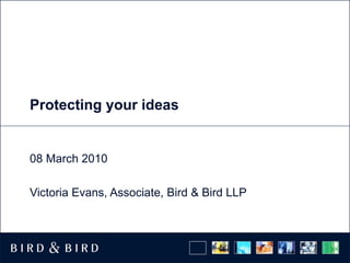 Protecting your ideas  08 March 2010 Victoria Evans, Associate, Bird & Bird LLP 