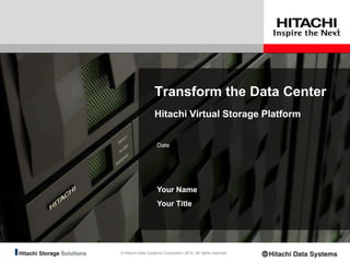 Transform the Data Center  Hitachi Virtual Storage Platform Date Your Name Your Title 