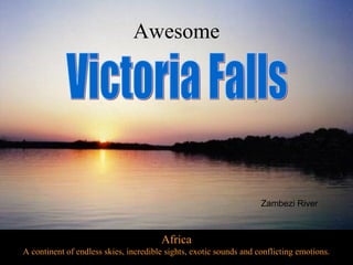 Awesome




                                                                    Zambezi River



                                       Africa
A continent of endless skies, incredible sights, exotic sounds and conflicting emotions.
 