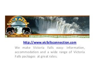 http://www.vicfallsconnection.com
We make Victoria Falls easy: information,
accommodation and a wide range of Victoria
Falls packages at great rates.
 