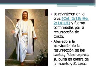 • se revirtieron en la
cruz (Col. 2:15; He.
2:14-15) y fueron
confirmadas por la
resurrección de
Cristo.
• Aferrado a la
convicción de la
resurrección de los
santos, Pablo expresa
su burla en contra de
la muerte y Satanás
 