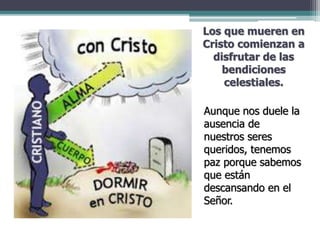 Los que mueren en
Cristo comienzan a
disfrutar de las
bendiciones
celestiales.
Aunque nos duele la
ausencia de
nuestros seres
queridos, tenemos
paz porque sabemos
que están
descansando en el
Señor.
 