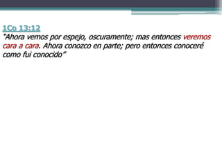 1Co 13:12
“Ahora vemos por espejo, oscuramente; mas entonces veremos
cara a cara. Ahora conozco en parte; pero entonces conoceré
como fui conocido”
 
