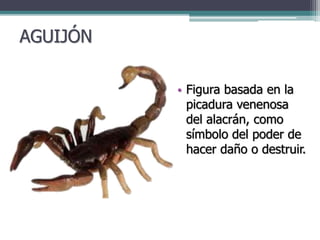AGUIJÓN
• Figura basada en la
picadura venenosa
del alacrán, como
símbolo del poder de
hacer daño o destruir.
 
